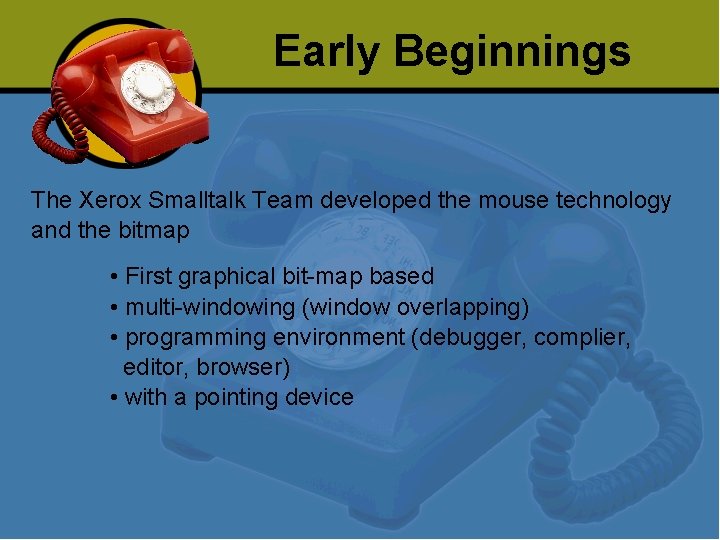 Early Beginnings The Xerox Smalltalk Team developed the mouse technology and the bitmap •