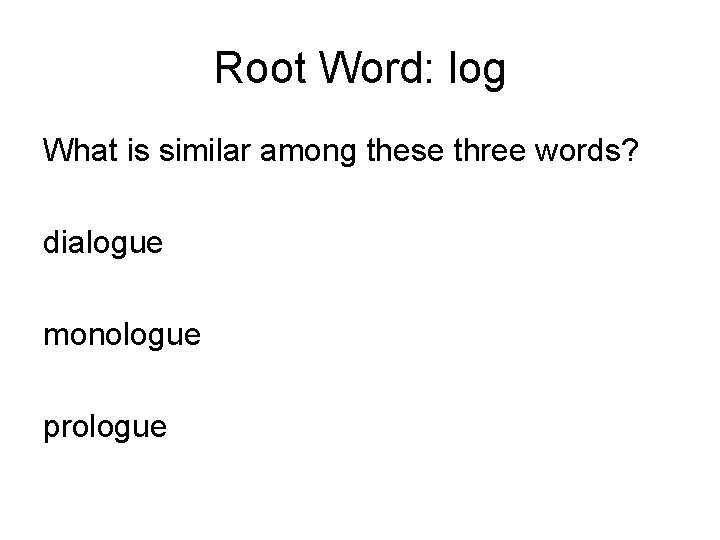 Root Word: log What is similar among these three words? dialogue monologue prologue 
