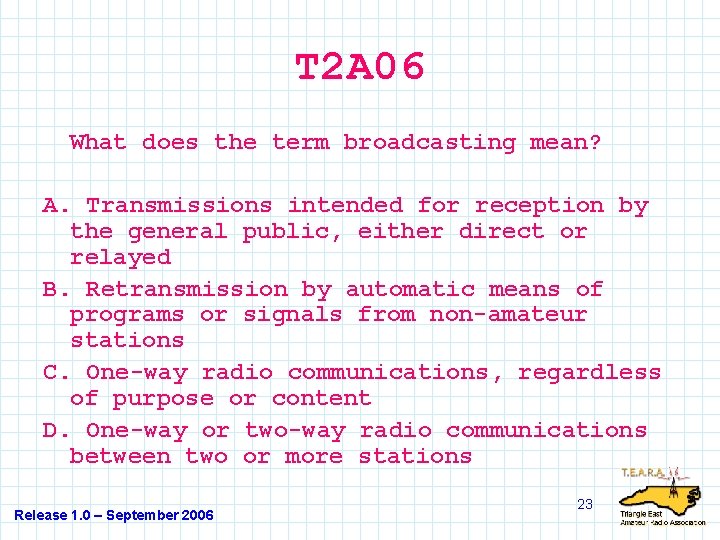 T 2 A 06 What does the term broadcasting mean? A. Transmissions intended for