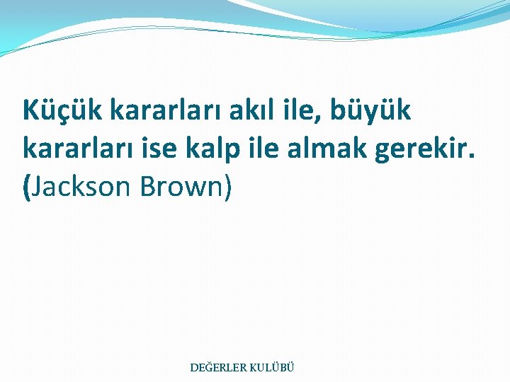 Küçük kararları akıl ile, büyük kararları ise kalp ile almak gerekir. (Jackson Brown) DEĞERLER