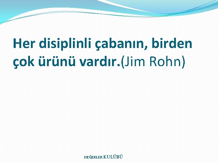 Her disiplinli çabanın, birden çok ürünü vardır. (Jim Rohn) DEĞERLER KULÜBÜ 