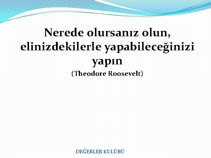 Nerede olursanız olun, elinizdekilerle yapabileceğinizi yapın (Theodore Roosevelt) DEĞERLER KULÜBÜ 