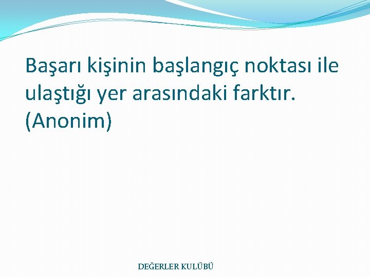 Başarı kişinin başlangıç noktası ile ulaştığı yer arasındaki farktır. (Anonim) DEĞERLER KULÜBÜ 