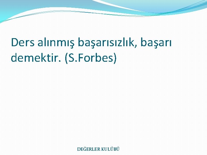 Ders alınmış başarısızlık, başarı demektir. (S. Forbes) DEĞERLER KULÜBÜ 