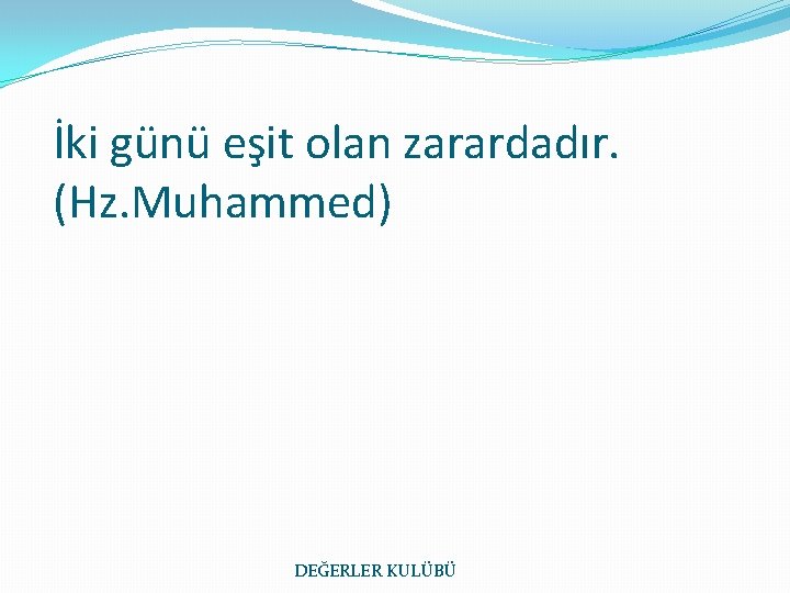 İki günü eşit olan zarardadır. (Hz. Muhammed) DEĞERLER KULÜBÜ 