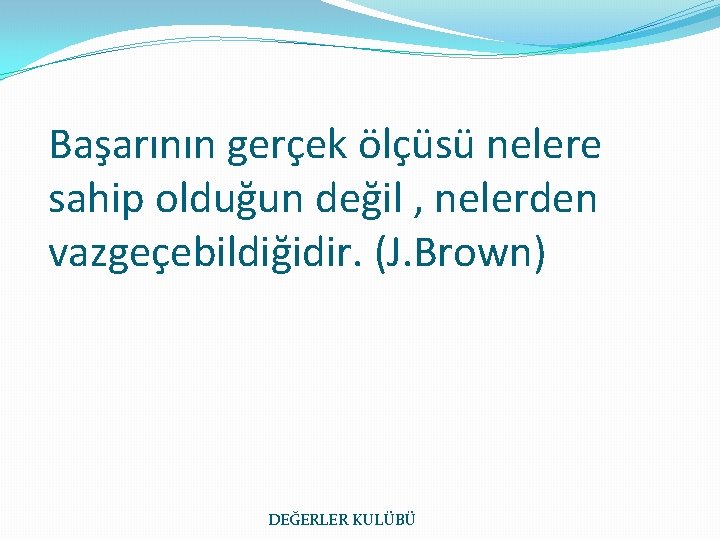 Başarının gerçek ölçüsü nelere sahip olduğun değil , nelerden vazgeçebildiğidir. (J. Brown) DEĞERLER KULÜBÜ