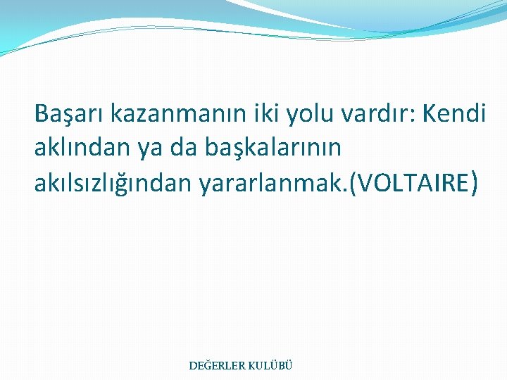 Başarı kazanmanın iki yolu vardır: Kendi aklından ya da başkalarının akılsızlığından yararlanmak. (VOLTAIRE) DEĞERLER