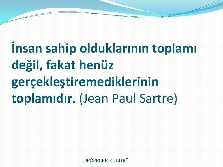 İnsan sahip olduklarının toplamı değil, fakat henüz gerçekleştiremediklerinin toplamıdır. (Jean Paul Sartre) DEĞERLER KULÜBÜ