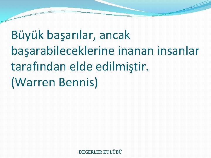 Büyük başarılar, ancak başarabileceklerine inanan insanlar tarafından elde edilmiştir. (Warren Bennis) DEĞERLER KULÜBÜ 