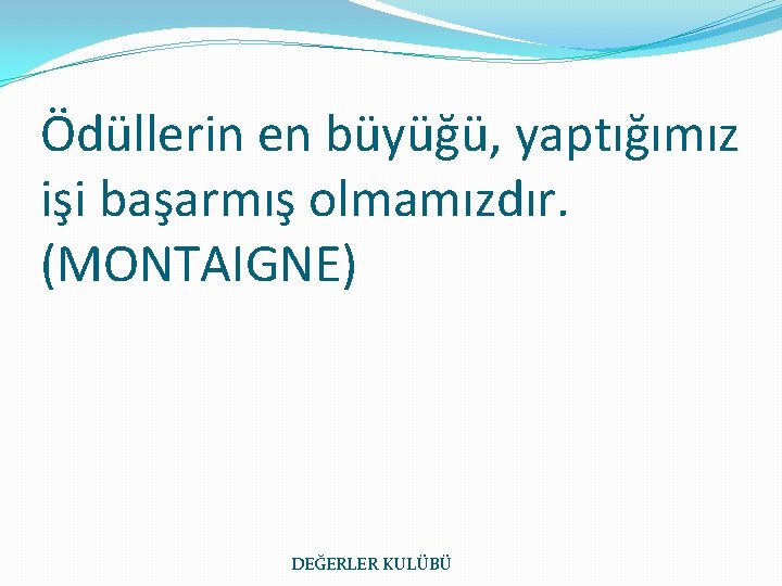 Ödüllerin en büyüğü, yaptığımız işi başarmış olmamızdır. (MONTAIGNE) DEĞERLER KULÜBÜ 