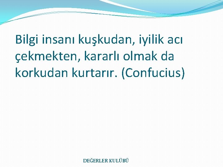 Bilgi insanı kuşkudan, iyilik acı çekmekten, kararlı olmak da korkudan kurtarır. (Confucius) DEĞERLER KULÜBÜ