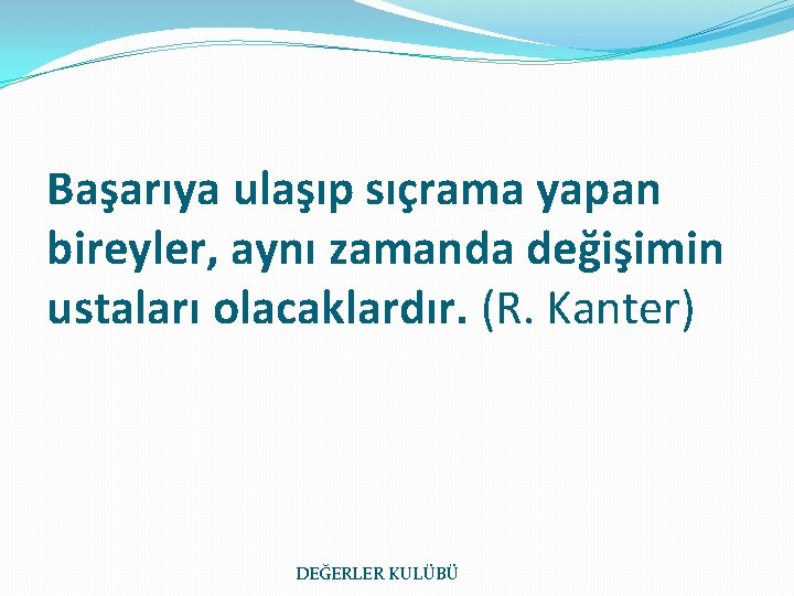 Başarıya ulaşıp sıçrama yapan bireyler, aynı zamanda değişimin ustaları olacaklardır. (R. Kanter) DEĞERLER KULÜBÜ