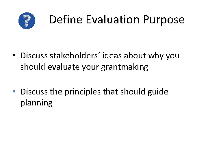  Define Evaluation Purpose • Discuss stakeholders’ ideas about why you should evaluate your