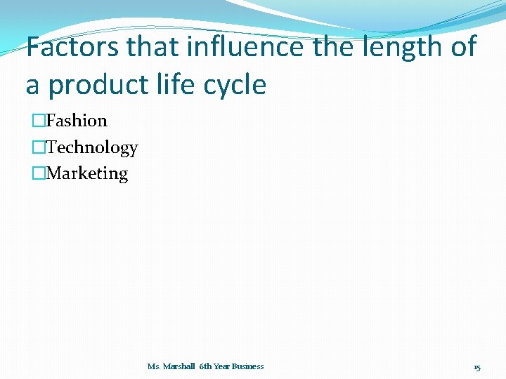 Factors that influence the length of a product life cycle �Fashion �Technology �Marketing Ms.