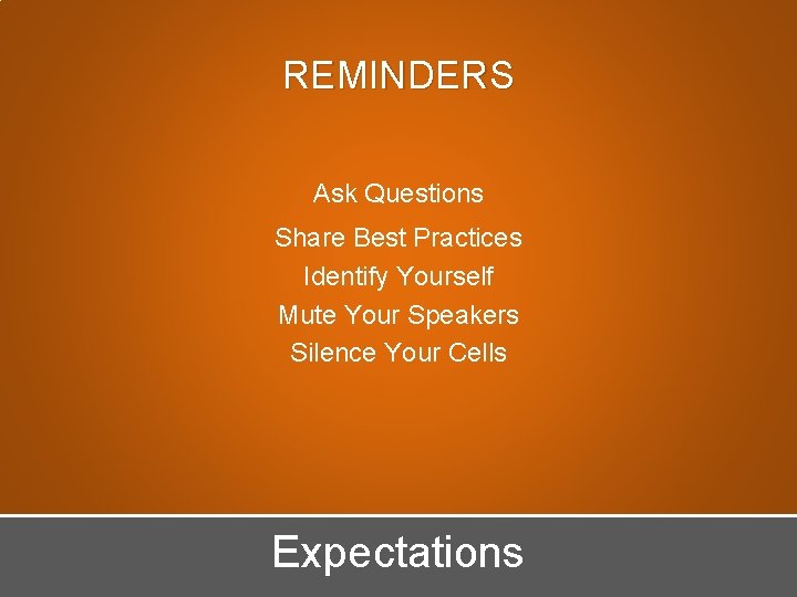 REMINDERS Ask Questions Share Best Practices Identify Yourself Mute Your Speakers Silence Your Cells