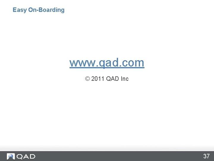 Easy On-Boarding www. qad. com © 2011 QAD Inc 37 