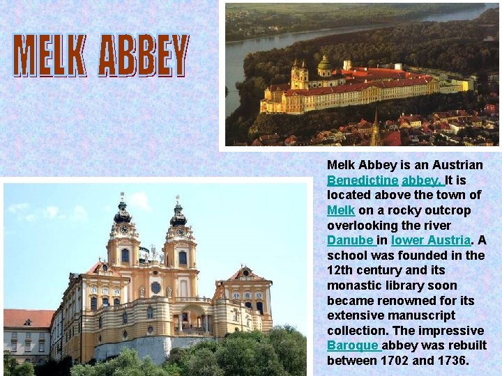 Melk Abbey is an Austrian Benedictine abbey. It is located above the town of