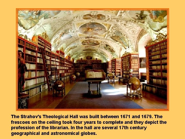 The Strahov's Theological Hall was built between 1671 and 1679. The frescoes on the