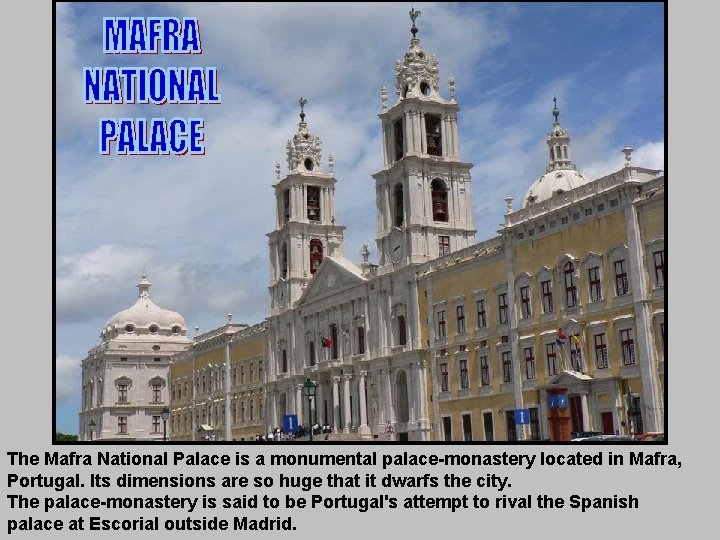 The Mafra National Palace is a monumental palace-monastery located in Mafra, Portugal. Its dimensions