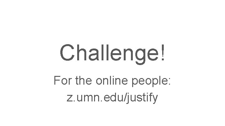Challenge! For the online people: z. umn. edu/justify 