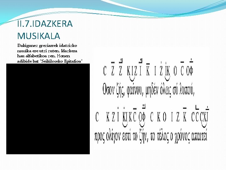 II. 7. IDAZKERA MUSIKALA Dakigunez greziarrek idatzizko musika ere utzi zuten. Idazkera hau alfabetikoa