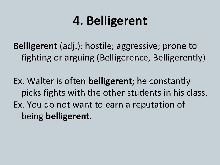 4. Belligerent (adj. ): hostile; aggressive; prone to fighting or arguing (Belligerence, Belligerently) Ex.