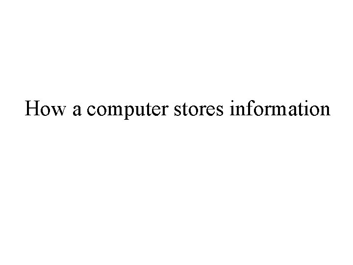 How a computer stores information How a computer stores information