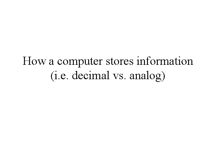 How a computer stores information (i. e. decimal vs. analog) How a computer stores information (i. e. decimal vs. analog)