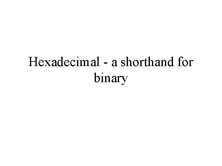Hexadecimal - a shorthand for binary Hexadecimal - a shorthand for binary