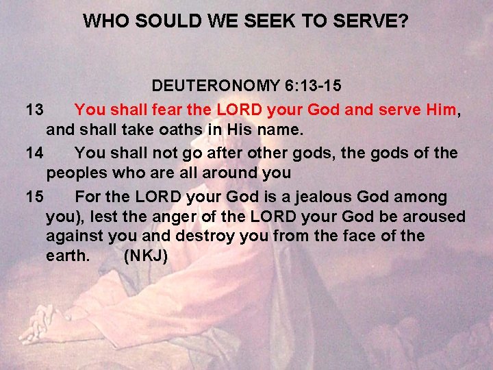 WHO SOULD WE SEEK TO SERVE? DEUTERONOMY 6: 13 -15 13 You shall fear