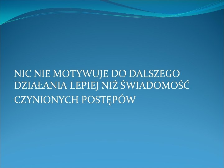 NIC NIE MOTYWUJE DO DALSZEGO DZIAŁANIA LEPIEJ NIŻ ŚWIADOMOŚĆ CZYNIONYCH POSTĘPÓW 