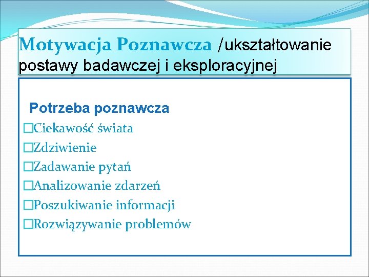 Motywacja Poznawcza /ukształtowanie postawy badawczej i eksploracyjnej Potrzeba poznawcza �Ciekawość świata �Zdziwienie �Zadawanie pytań