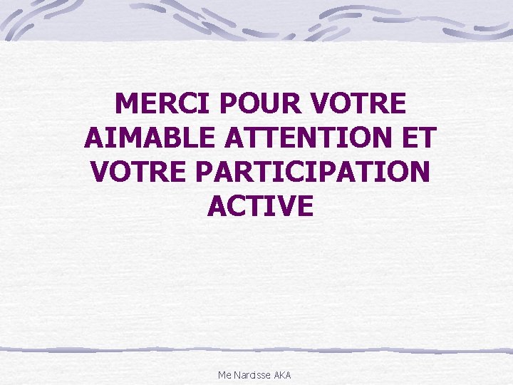 MERCI POUR VOTRE AIMABLE ATTENTION ET VOTRE PARTICIPATION ACTIVE Me Narcisse AKA 