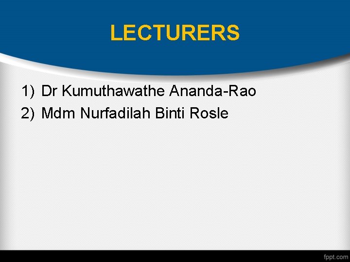 LECTURERS 1) Dr Kumuthawathe Ananda-Rao 2) Mdm Nurfadilah Binti Rosle 