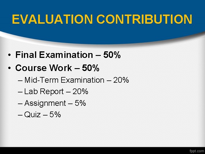 EVALUATION CONTRIBUTION • Final Examination – 50% • Course Work – 50% – Mid-Term