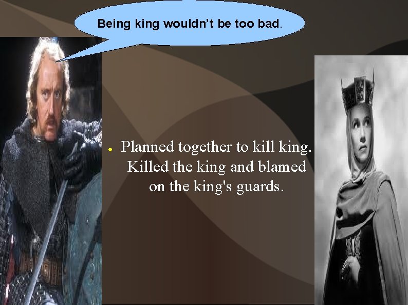 Being king wouldn’t be too bad. ● Planned together to kill king. Killed the