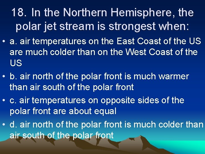 18. In the Northern Hemisphere, the polar jet stream is strongest when: • a.