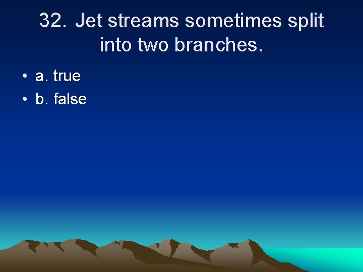 32. Jet streams sometimes split into two branches. • a. true • b. false