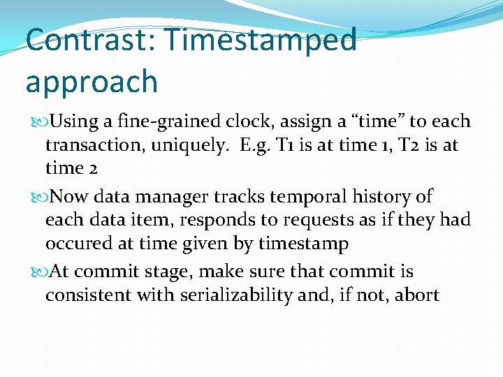 Contrast: Timestamped approach Using a fine-grained clock, assign a “time” to each transaction, uniquely.