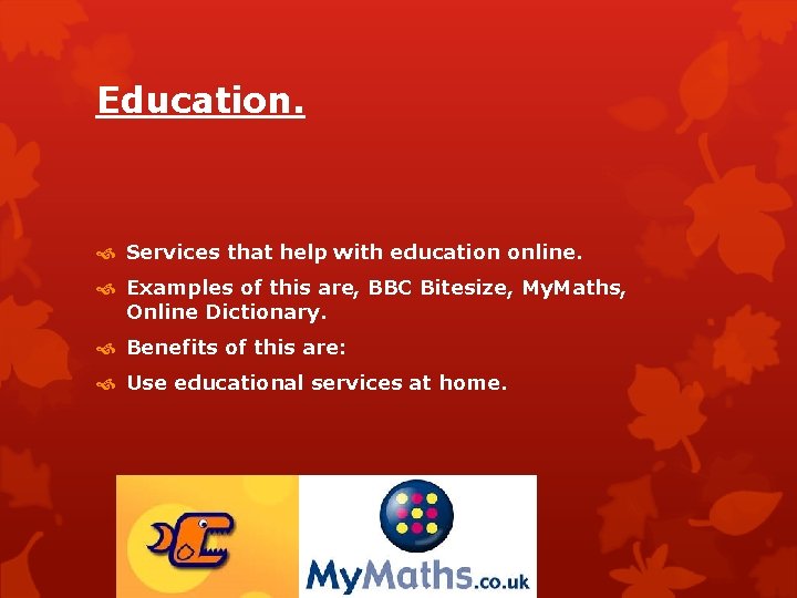 Education. Services that help with education online. Examples of this are, BBC Bitesize, My.