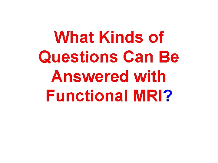 What Kinds of Questions Can Be Answered with Functional MRI? 