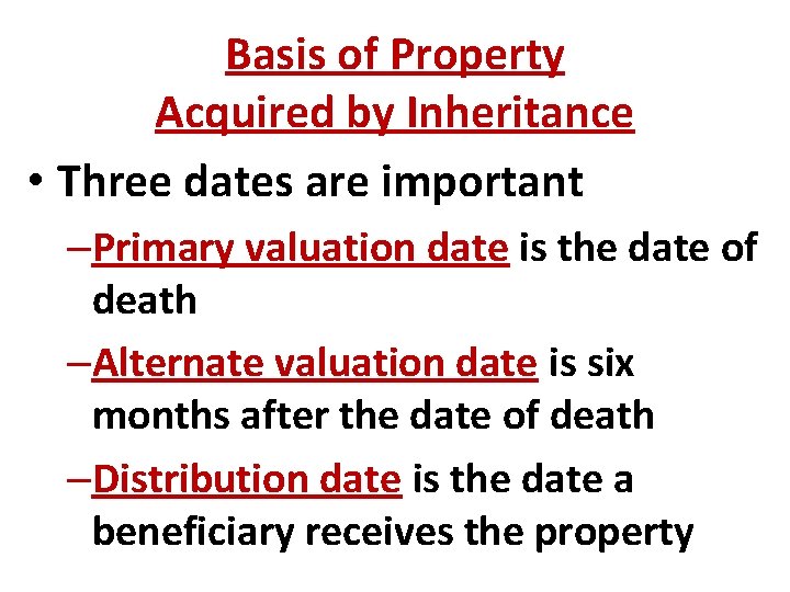 Basis of Property Acquired by Inheritance • Three dates are important –Primary valuation date