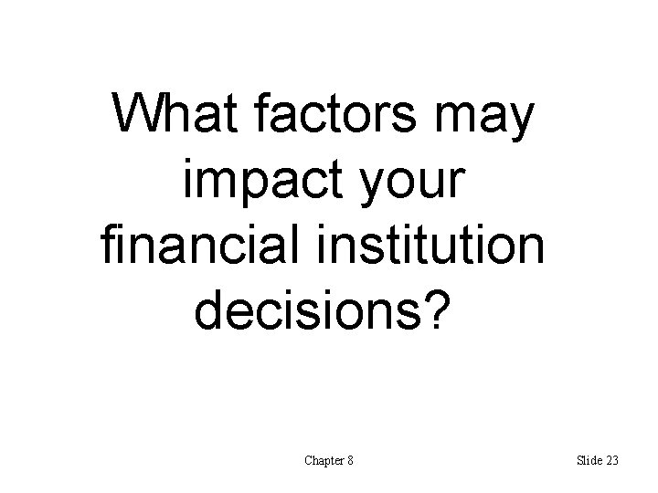 What factors may impact your financial institution decisions? Chapter 8 Slide 23 