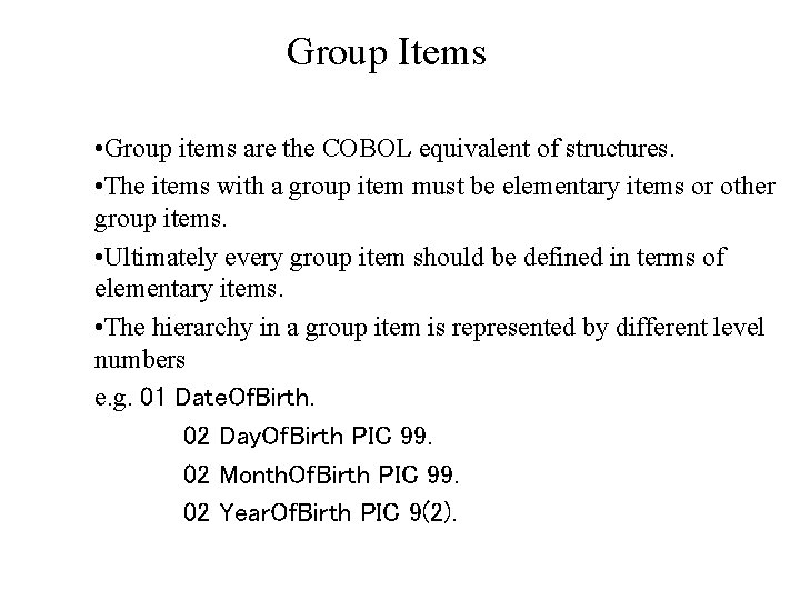 Group Items • Group items are the COBOL equivalent of structures. • The items