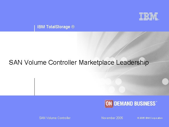 IBM Total. Storage ® SAN Volume Controller Marketplace Leadership SAN Volume Controller November 2005
