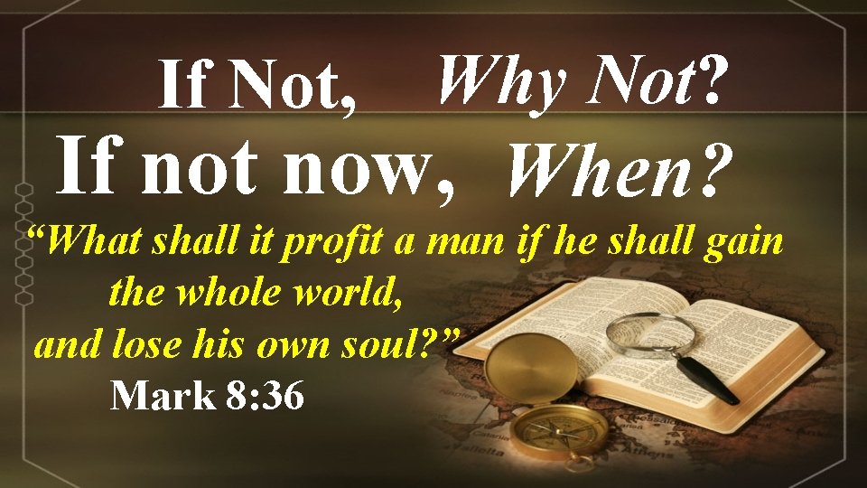 If Not, Why Not? If not now, When? “What shall it profit a man