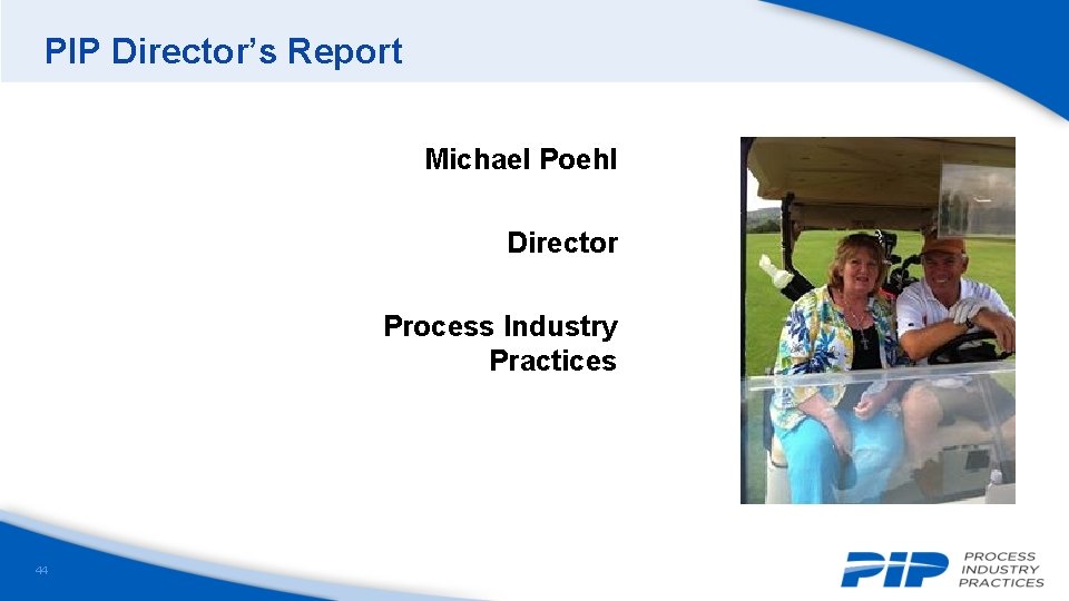 PIP Director’s Report Michael Poehl Director Process Industry Practices 44 