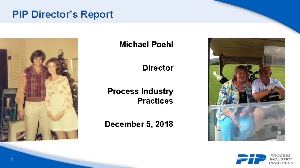 PIP Director’s Report Michael Poehl Director Process Industry Practices December 5, 2018 46 