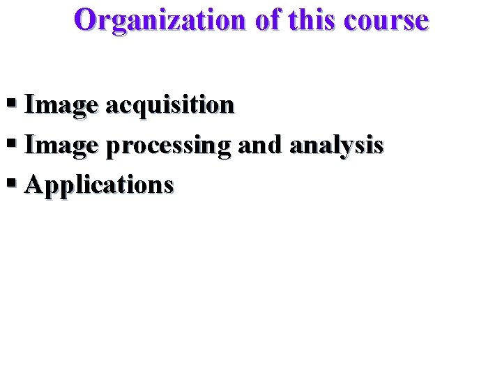 Organization of this course § Image acquisition § Image processing and analysis § Applications