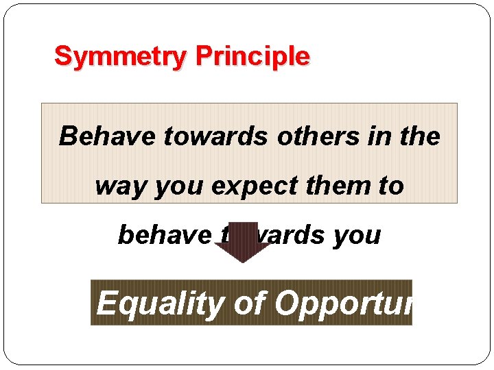 Symmetry Principle Behave towards others in the way you expect them to behave towards